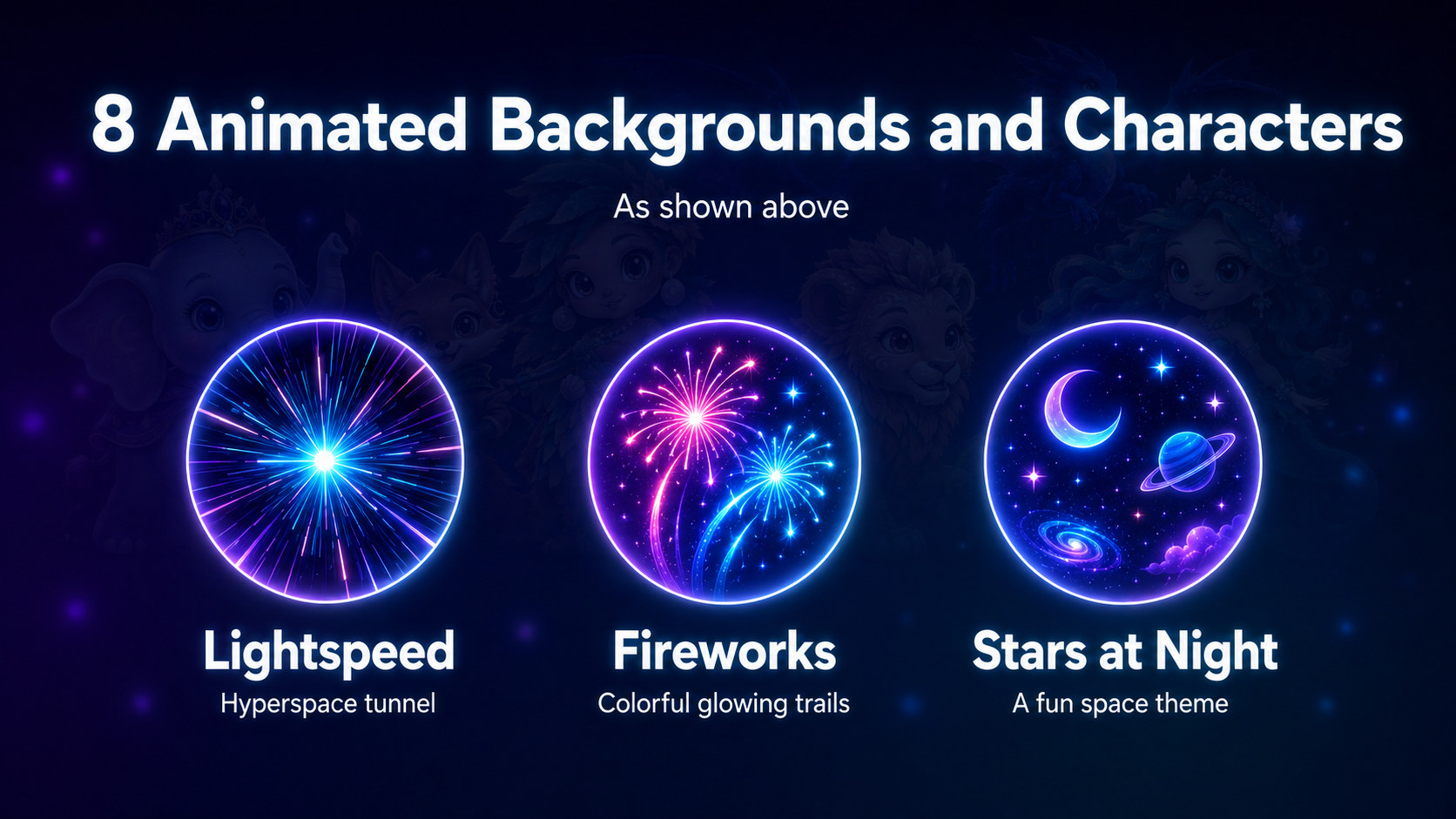 8 Animated Backgrounds and Characters: Lightspeed, a hyperspace tunnel; Fireworks, colorful glowing trails; and Stars at Night, a fun space theme.